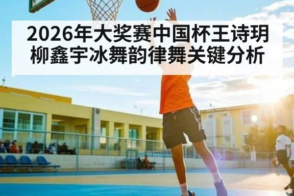2026年大奖赛中国杯王诗玥柳鑫宇冰舞韵律舞关键分析