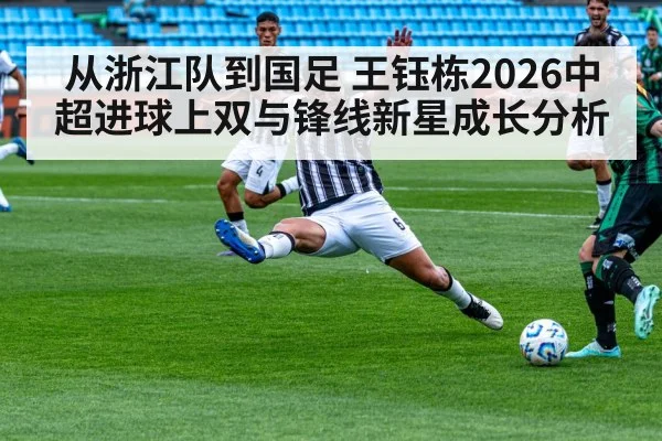 从浙江队到国足 王钰栋2026中超进球上双与锋线新星成长分析