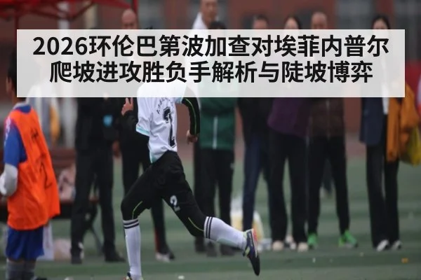 2026环伦巴第波加查对埃菲内普尔爬坡进攻胜负手解析与陡坡博弈