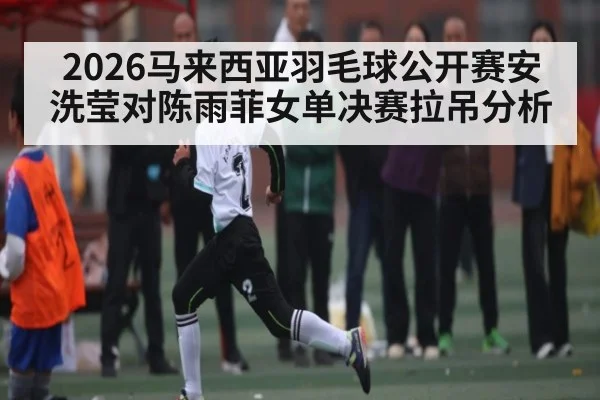 2026马来西亚羽毛球公开赛安洗莹对陈雨菲女单决赛拉吊分析